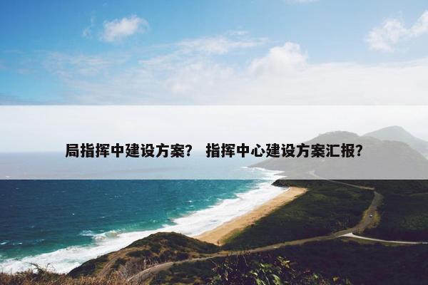 局指挥中建设方案？ 指挥中心建设方案汇报？