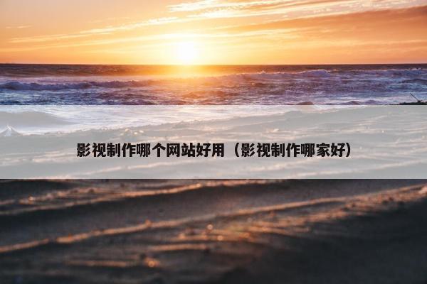 影视制作哪个网站好用（影视制作哪家好）