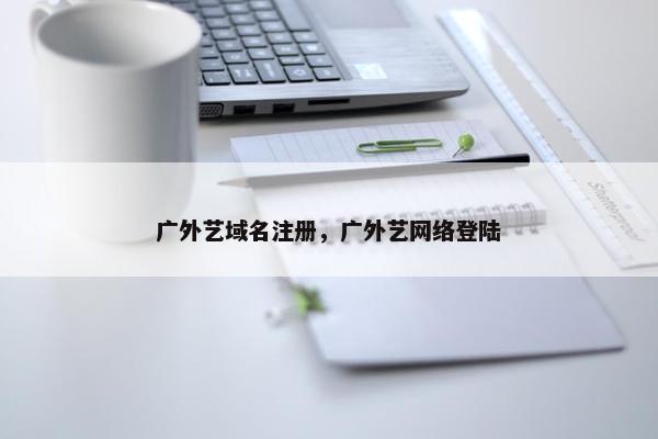 广外艺域名注册，广外艺网络登陆
