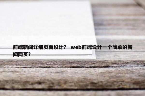 前端新闻详细页面设计？ web前端设计一个简单的新闻网页？