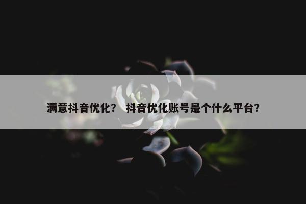 满意抖音优化？ 抖音优化账号是个什么平台？