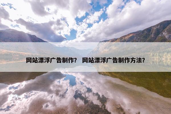 网站漂浮广告制作？ 网站漂浮广告制作方法？