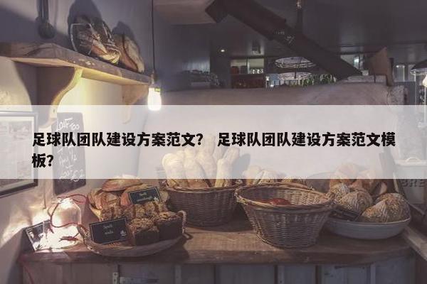 足球队团队建设方案范文？ 足球队团队建设方案范文模板？