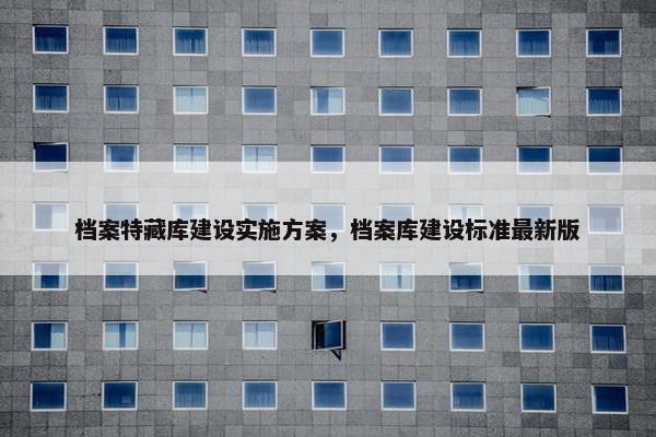 档案特藏库建设实施方案，档案库建设标准最新版