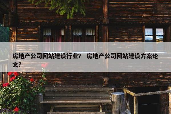 房地产公司网站建设行业？ 房地产公司网站建设方案论文？