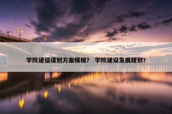 学院建设谋划方案模板？ 学院建设发展规划？