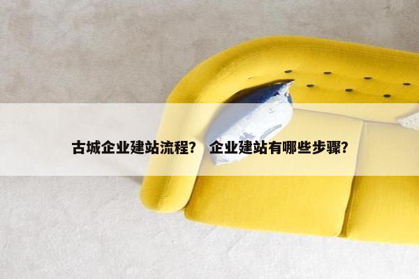 古城企业建站流程？ 企业建站有哪些步骤？