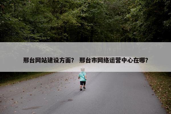 邢台网站建设方面？ 邢台市网络运营中心在哪？
