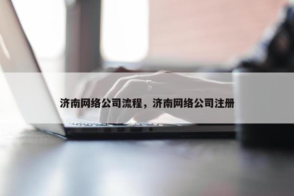 济南网络公司流程，济南网络公司注册