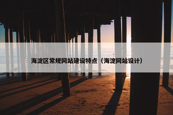 海淀区常规网站建设特点（海淀网站设计）