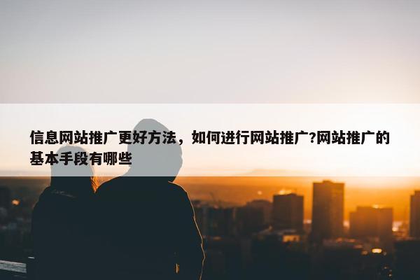 信息网站推广更好方法，如何进行网站推广?网站推广的基本手段有哪些