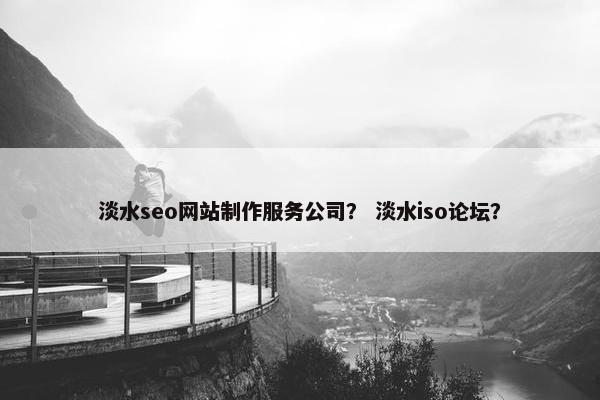 淡水seo网站制作服务公司？ 淡水iso论坛？