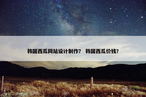 韩国西瓜网站设计制作？ 韩国西瓜价钱？
