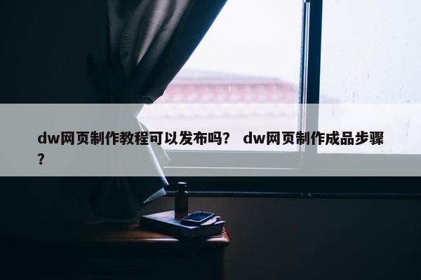dw网页制作教程可以发布吗？ dw网页制作成品步骤？
