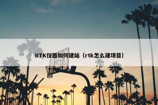 RTK仪器如何建站（rtk怎么建项目）