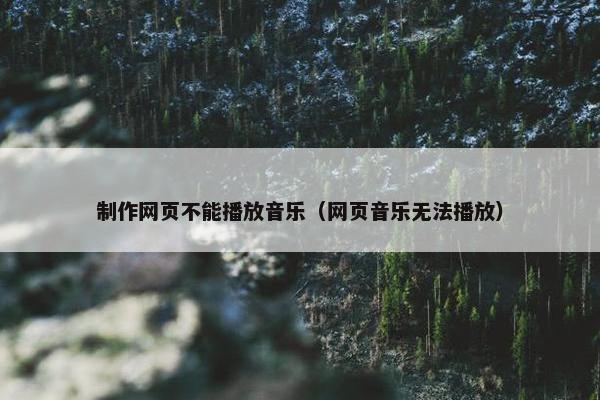 制作网页不能播放音乐（网页音乐无法播放）