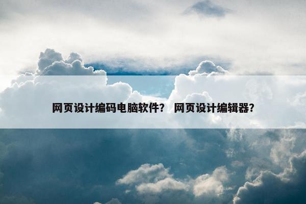 网页设计编码电脑软件？ 网页设计编辑器？