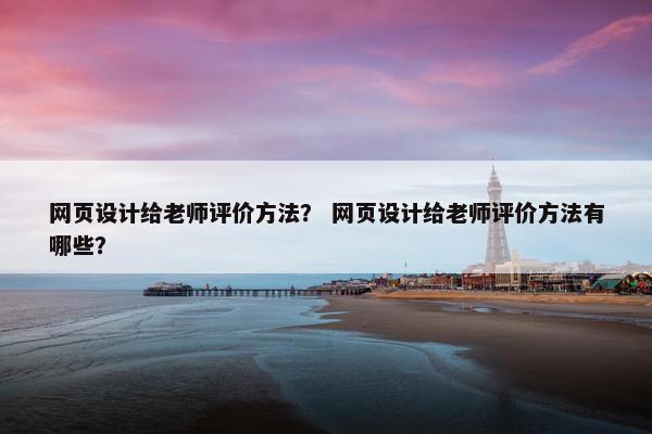 网页设计给老师评价方法？ 网页设计给老师评价方法有哪些？