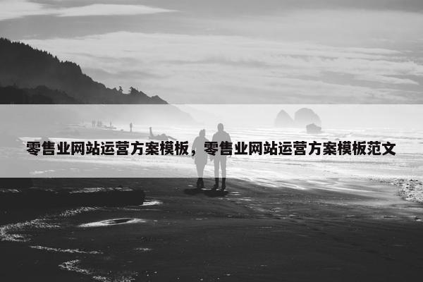 零售业网站运营方案模板，零售业网站运营方案模板范文