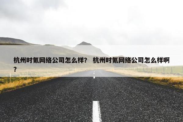 杭州时氪网络公司怎么样？ 杭州时氪网络公司怎么样啊？