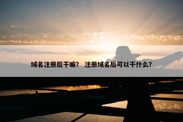 域名注册后干嘛？ 注册域名后可以干什么？