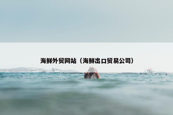 海鲜外贸网站（海鲜出口贸易公司）