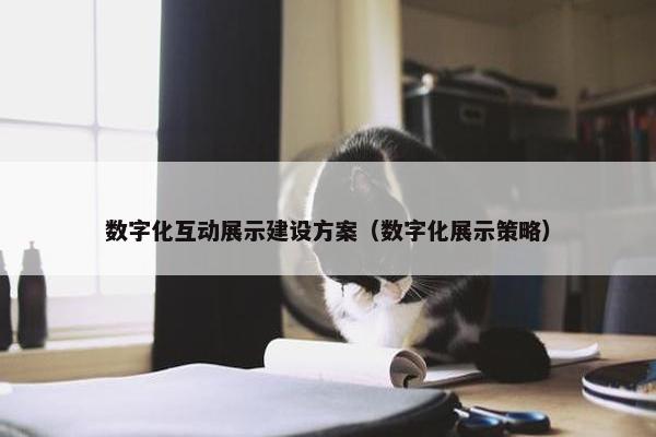 数字化互动展示建设方案（数字化展示策略）