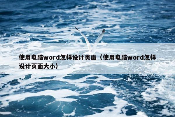 使用电脑word怎样设计页面（使用电脑word怎样设计页面大小）