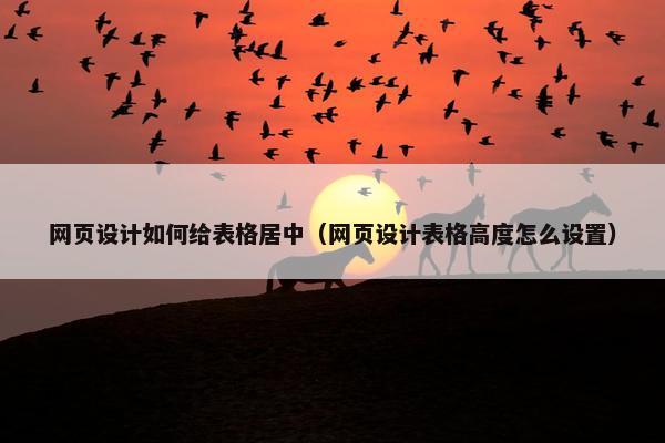 网页设计如何给表格居中（网页设计表格高度怎么设置）