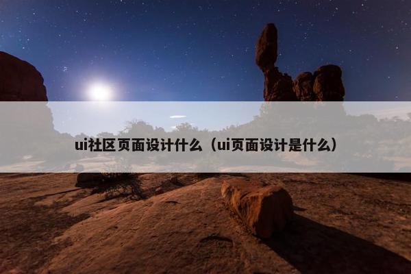 ui社区页面设计什么（ui页面设计是什么）