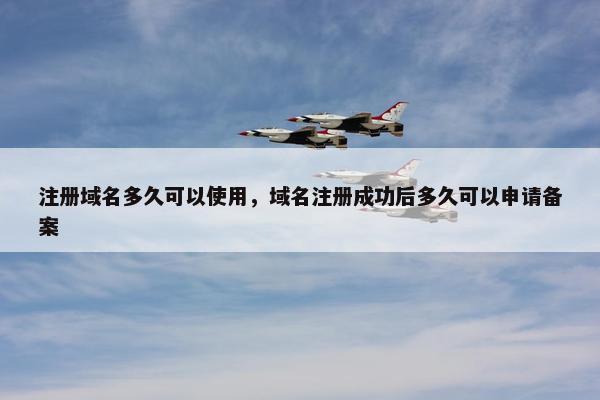 注册域名多久可以使用，域名注册成功后多久可以申请备案