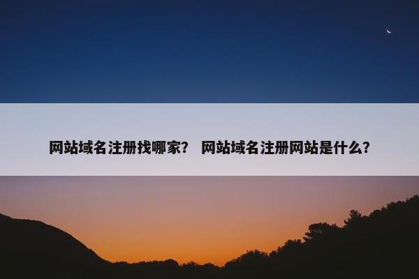 网站域名注册找哪家？ 网站域名注册网站是什么？