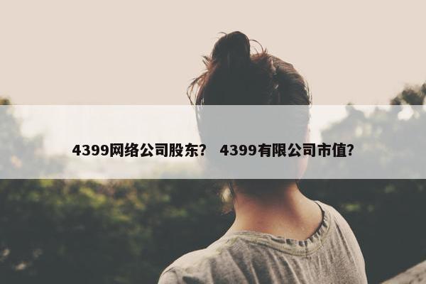 4399网络公司股东？ 4399有限公司市值？