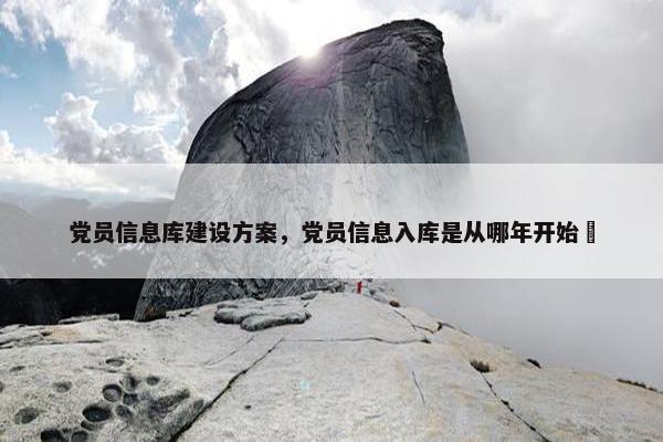 党员信息库建设方案，党员信息入库是从哪年开始旳