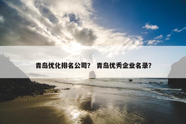 青岛优化排名公司？ 青岛优秀企业名录？