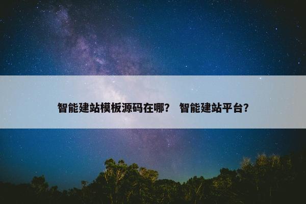 智能建站模板源码在哪？ 智能建站平台？