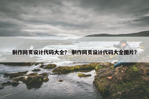 制作网页设计代码大全？ 制作网页设计代码大全图片？