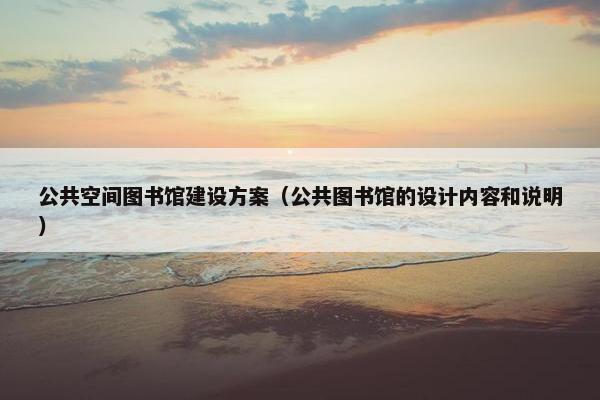 公共空间图书馆建设方案（公共图书馆的设计内容和说明）