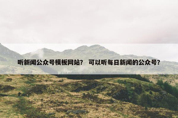 听新闻公众号模板网站？ 可以听每日新闻的公众号？