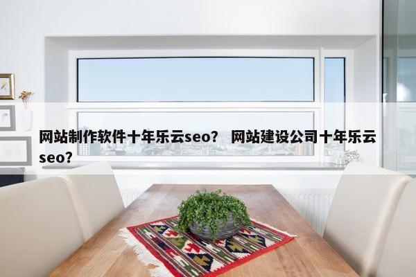 网站制作软件十年乐云seo？ 网站建设公司十年乐云seo？