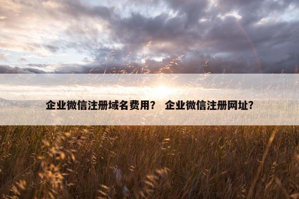 企业微信注册域名费用？ 企业微信注册网址？