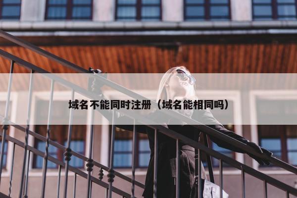域名不能同时注册（域名能相同吗）