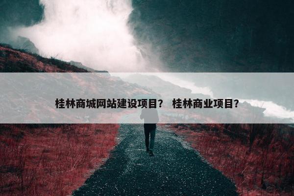 桂林商城网站建设项目？ 桂林商业项目？