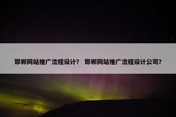 邯郸网站推广流程设计？ 邯郸网站推广流程设计公司？