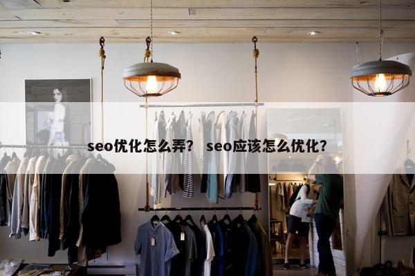 seo优化怎么弄？ seo应该怎么优化？