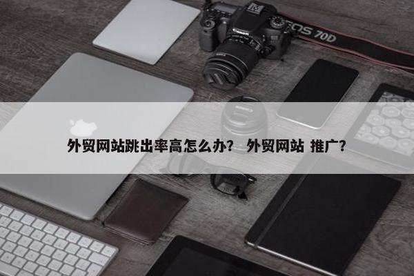 外贸网站跳出率高怎么办？ 外贸网站 推广？