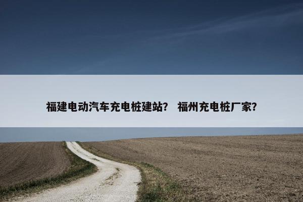 福建电动汽车充电桩建站？ 福州充电桩厂家？
