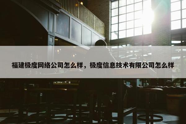 福建极度网络公司怎么样，极度信息技术有限公司怎么样