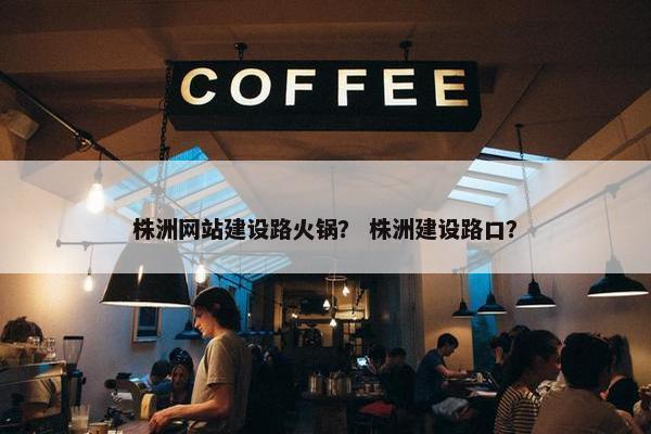 株洲网站建设路火锅？ 株洲建设路口？