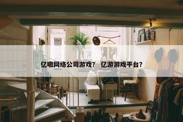 亿嗷网络公司游戏？ 亿游游戏平台？